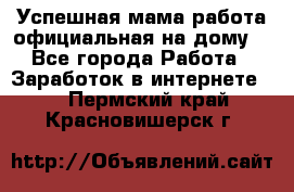 Успешная мама(работа официальная на дому) - Все города Работа » Заработок в интернете   . Пермский край,Красновишерск г.